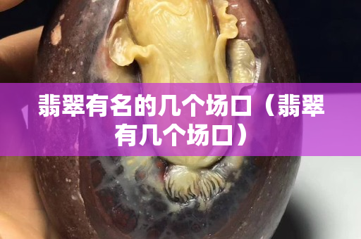 翡翠有名的幾個場口（翡翠有幾個場口）