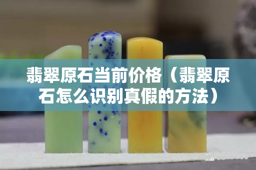 翡翠原石當前價格（翡翠原石怎么識別真假的方法）