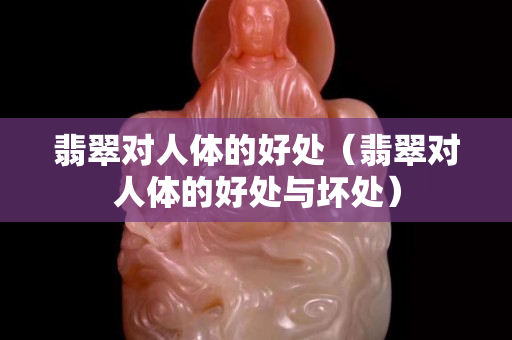 翡翠對(duì)人體的好處（翡翠對(duì)人體的好處與壞處）