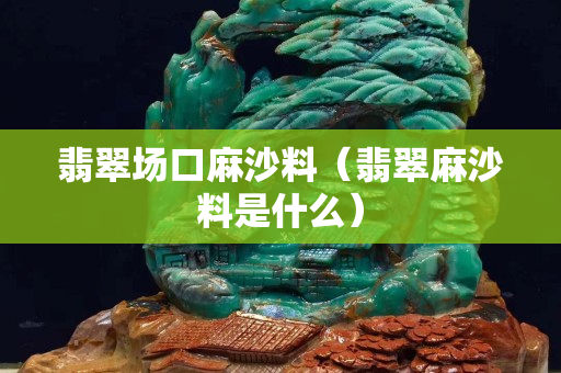 翡翠場(chǎng)口麻沙料（翡翠麻沙料是什么）