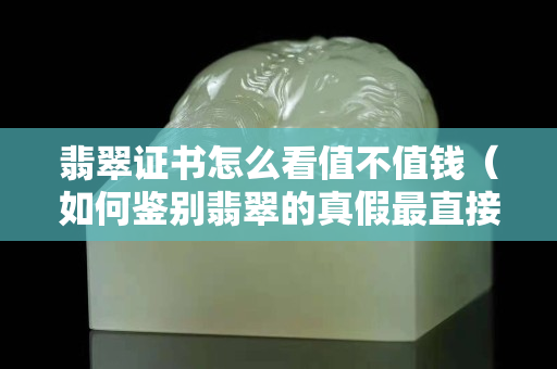 翡翠證書怎么看值不值錢（如何鑒別翡翠的真假最直接的方法）