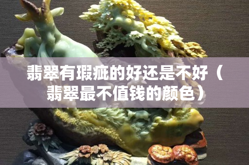 翡翠有瑕疵的好還是不好（翡翠最不值錢的顏色）