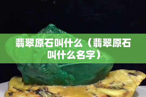 翡翠原石叫什么（翡翠原石叫什么名字）