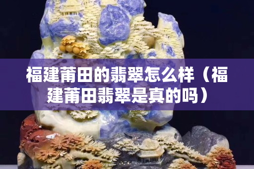 福建莆田的翡翠怎么樣（福建莆田翡翠是真的嗎）