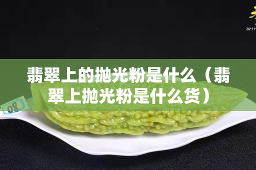 翡翠上的拋光粉是什么（翡翠上拋光粉是什么貨）