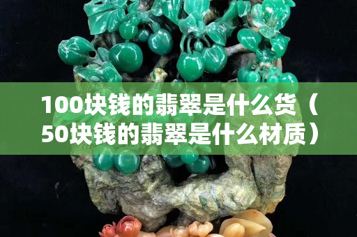 100塊錢的翡翠是什么貨（50塊錢的翡翠是什么材質）