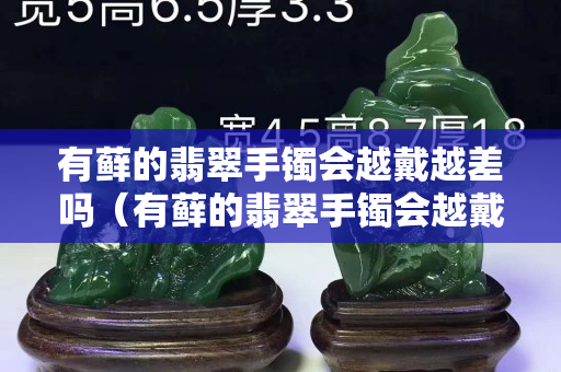 有蘚的翡翠手鐲會越戴越差嗎（有蘚的翡翠手鐲會越戴越差嗎）