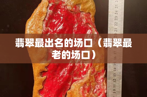 翡翠最出名的場口（翡翠最老的場口）