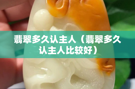 翡翠多久認(rèn)主人（翡翠多久認(rèn)主人比較好）