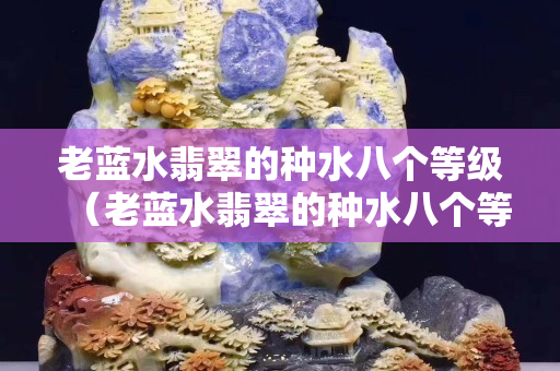 老藍(lán)水翡翠的種水八個(gè)等級(jí)（老藍(lán)水翡翠的種水八個(gè)等級(jí)圖片）