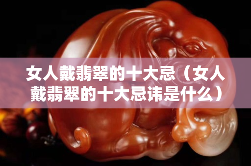 女人戴翡翠的十大忌（女人戴翡翠的十大忌諱是什么）