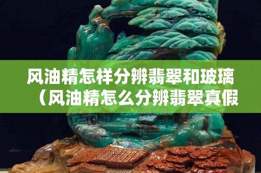 風(fēng)油精怎樣分辨翡翠和玻璃（風(fēng)油精怎么分辨翡翠真假）