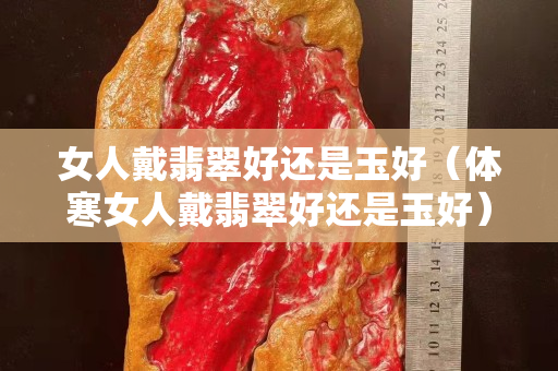 女人戴翡翠好還是玉好（體寒女人戴翡翠好還是玉好）