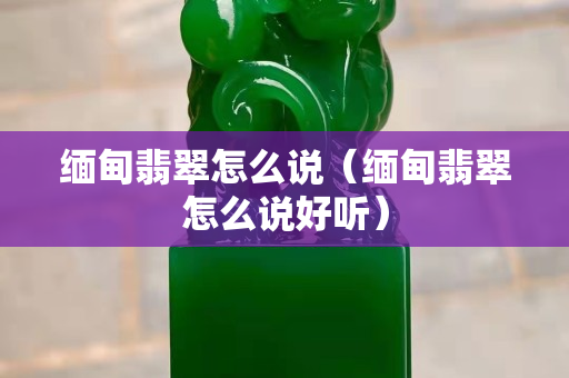 緬甸翡翠怎么說（緬甸翡翠怎么說好聽）