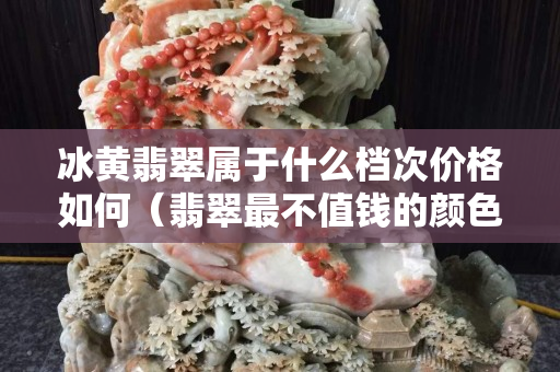 冰黃翡翠屬于什么檔次價格如何（翡翠最不值錢的顏色）