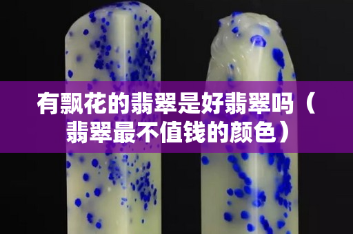 有飄花的翡翠是好翡翠嗎（翡翠最不值錢的顏色）