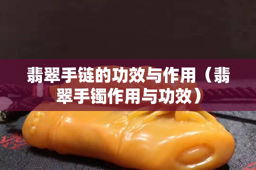 翡翠手鏈的功效與作用（翡翠手鐲作用與功效）