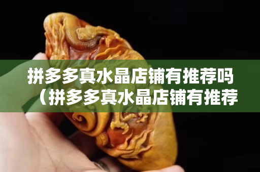 拼多多真水晶店鋪有推薦嗎（拼多多真水晶店鋪有推薦嗎）