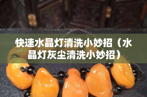 快速水晶燈清洗小妙招（水晶燈灰塵清洗小妙招）