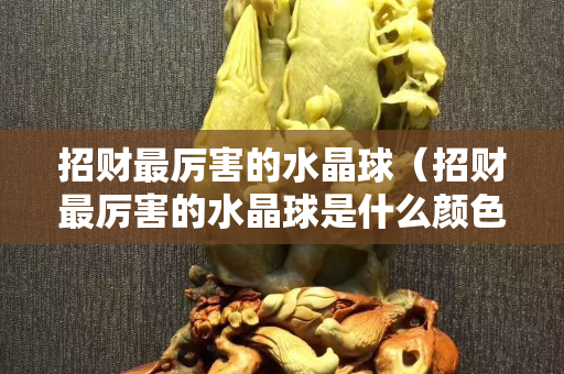 招財最厲害的水晶球（招財最厲害的水晶球是什么顏色）