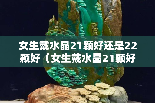 女生戴水晶21顆好還是22顆好（女生戴水晶21顆好還是22顆好）