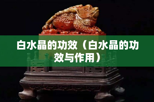 白水晶的功效（白水晶的功效與作用）