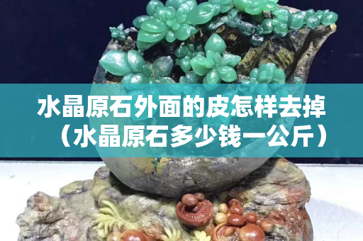 水晶原石外面的皮怎樣去掉（水晶原石多少錢一公斤）
