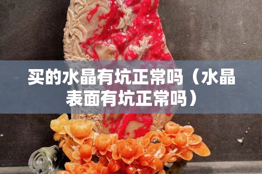買的水晶有坑正常嗎（水晶表面有坑正常嗎）