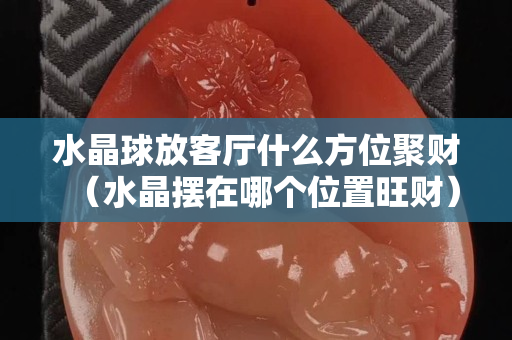 水晶球放客廳什么方位聚財(cái)（水晶擺在哪個(gè)位置旺財(cái)）
