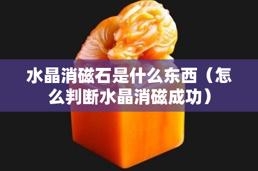 水晶消磁石是什么東西（怎么判斷水晶消磁成功）
