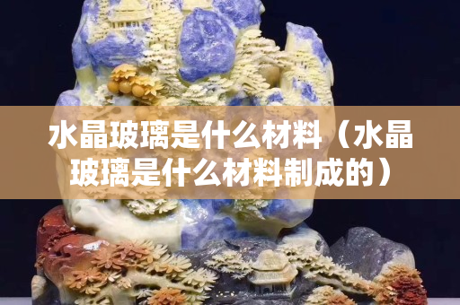 水晶玻璃是什么材料（水晶玻璃是什么材料制成的）
