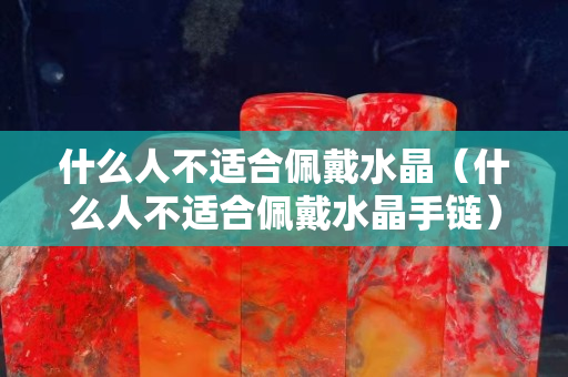 什么人不適合佩戴水晶（什么人不適合佩戴水晶手鏈）