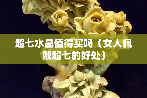 超七水晶值得買嗎（女人佩戴超七的好處）