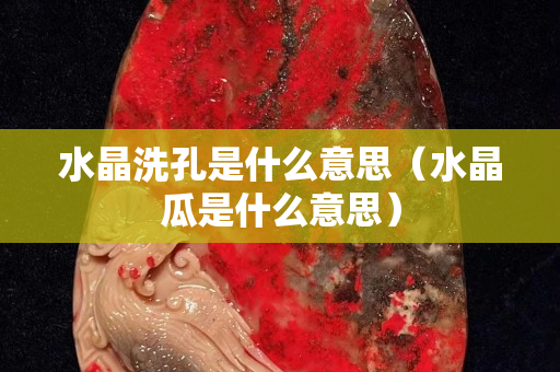 水晶洗孔是什么意思（水晶瓜是什么意思）