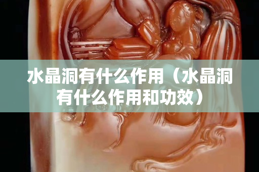 水晶洞有什么作用（水晶洞有什么作用和功效）
