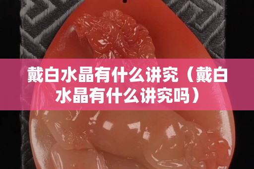 戴白水晶有什么講究（戴白水晶有什么講究嗎）