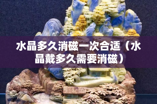 水晶多久消磁一次合適（水晶戴多久需要消磁）