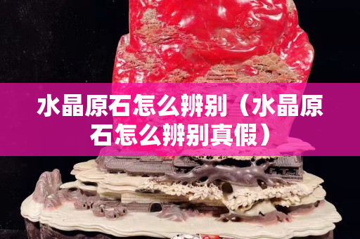 水晶原石怎么辨別（水晶原石怎么辨別真假）
