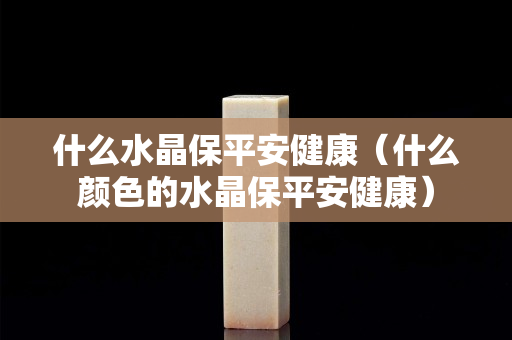 什么水晶保平安健康（什么顏色的水晶保平安健康）