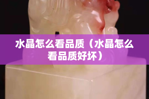 水晶怎么看品質（水晶怎么看品質好壞）