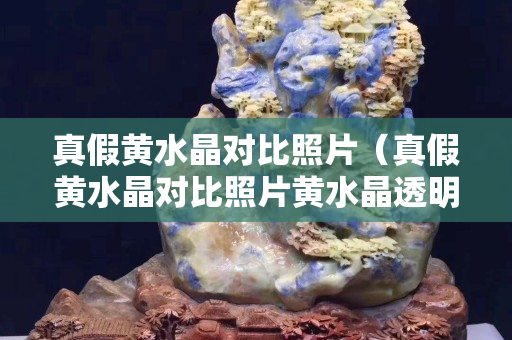 真假黃水晶對比照片（真假黃水晶對比照片黃水晶透明體好還是果凍粉好）