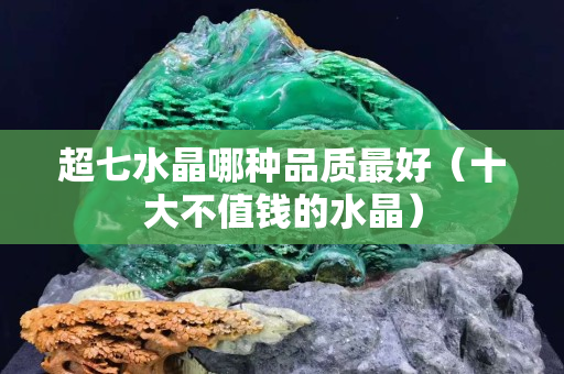 超七水晶哪種品質(zhì)最好（十大不值錢的水晶）