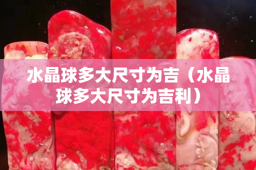 水晶球多大尺寸為吉（水晶球多大尺寸為吉利）