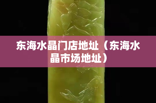 東海水晶門店地址（東海水晶市場地址）