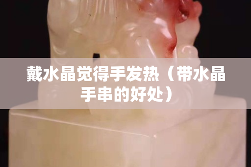 戴水晶覺得手發熱（帶水晶手串的好處）