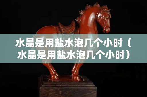 水晶是用鹽水泡幾個小時（水晶是用鹽水泡幾個小時）