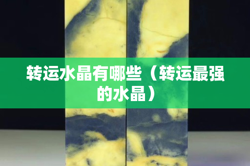 轉(zhuǎn)運(yùn)水晶有哪些（轉(zhuǎn)運(yùn)最強(qiáng)的水晶）