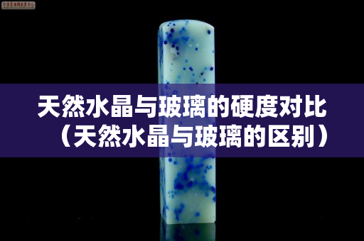 天然水晶與玻璃的硬度對比（天然水晶與玻璃的區(qū)別）