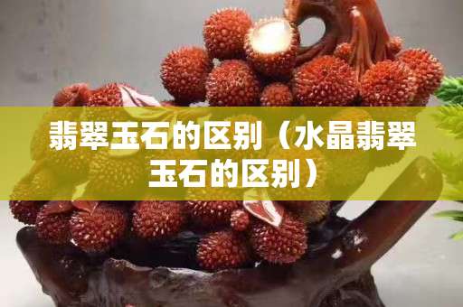 翡翠玉石的區別（水晶翡翠玉石的區別）