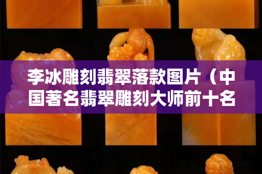 李冰雕刻翡翠落款圖片（中國著名翡翠雕刻大師前十名）